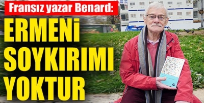 FRANSIZ YAZAR BENARD: ’ERMENİ SOYKIRIMI YOKTUR’                   
